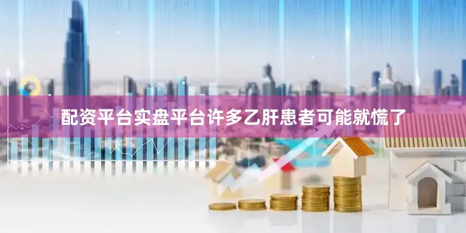 配资平台实盘平台许多乙肝患者可能就慌了