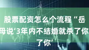 股票配资怎么个流程“岳母说‘3年内不结婚就杀了你’