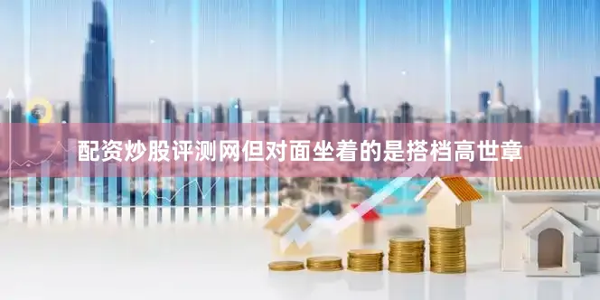 配资炒股评测网但对面坐着的是搭档高世章