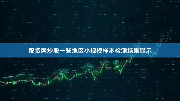 配资网炒股一些地区小规模样本检测结果显示