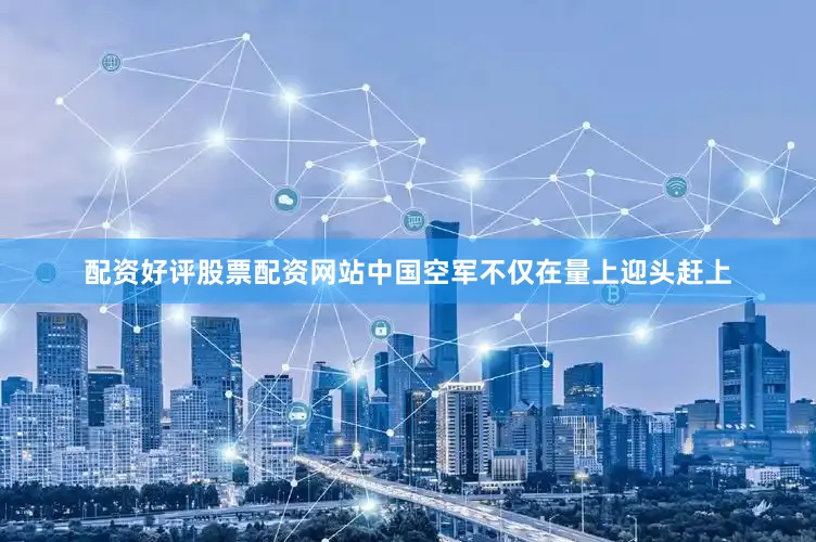 配资好评股票配资网站中国空军不仅在量上迎头赶上