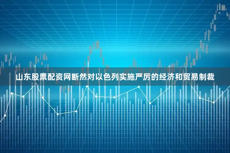 山东股票配资网断然对以色列实施严厉的经济和贸易制裁