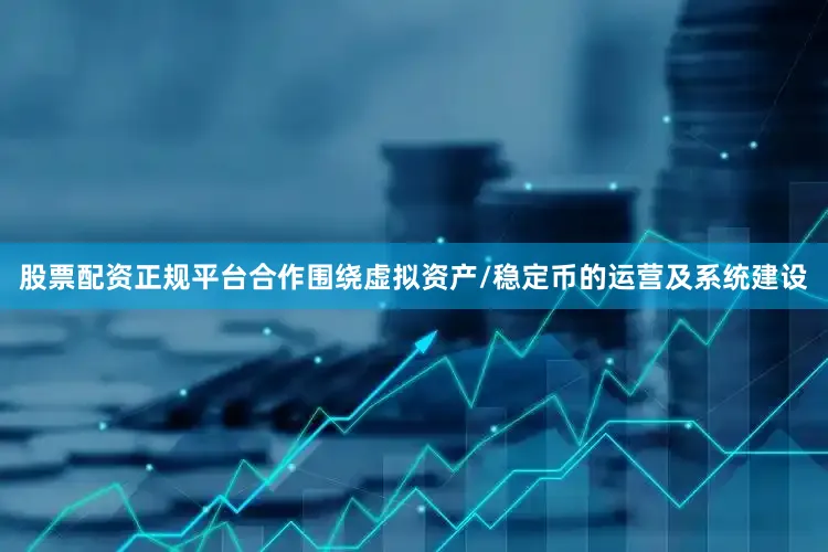 股票配资正规平台合作围绕虚拟资产/稳定币的运营及系统建设