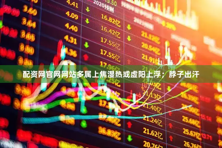 配资网官网网站多属上焦湿热或虚阳上浮；脖子出汗