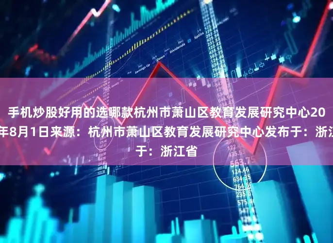 手机炒股好用的选哪款杭州市萧山区教育发展研究中心2025年8月1日来源：杭州市萧山区教育发展研究中心发布于：浙江省