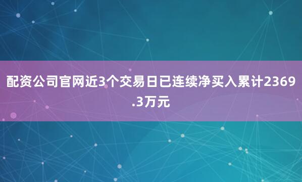 配资公司官网近3个交易日已连续净买入累计2369.3万元