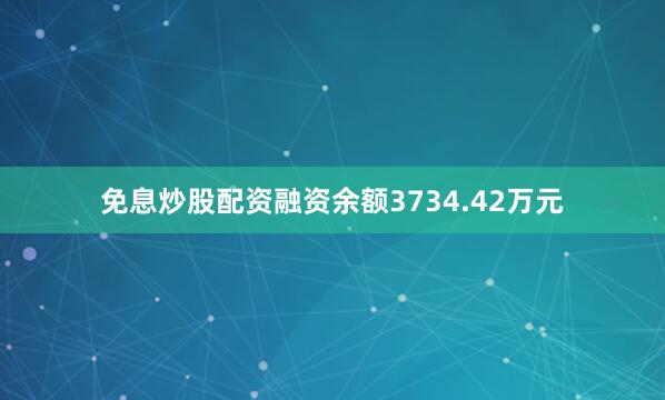 免息炒股配资融资余额3734.42万元