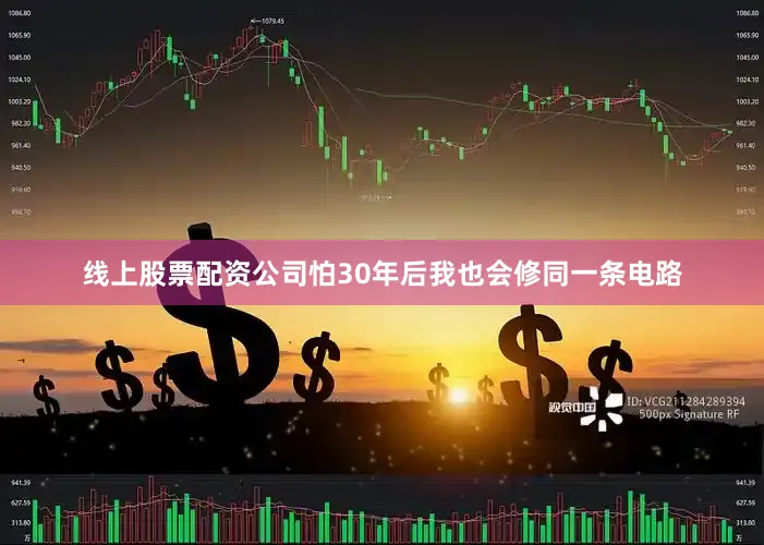 线上股票配资公司怕30年后我也会修同一条电路