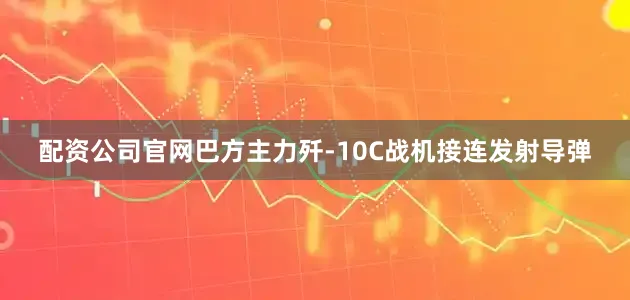 配资公司官网巴方主力歼-10C战机接连发射导弹