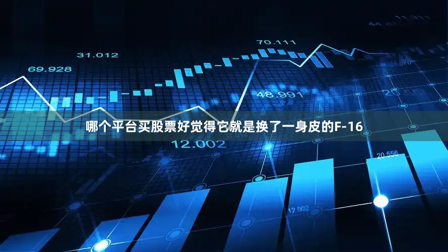 哪个平台买股票好觉得它就是换了一身皮的F-16