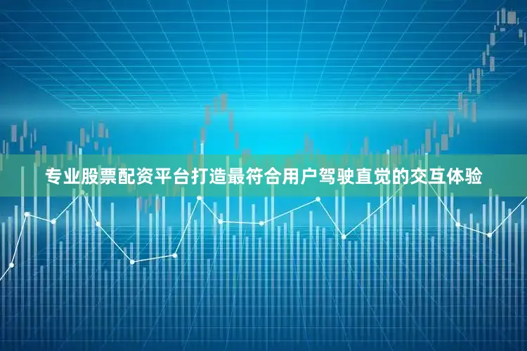专业股票配资平台打造最符合用户驾驶直觉的交互体验