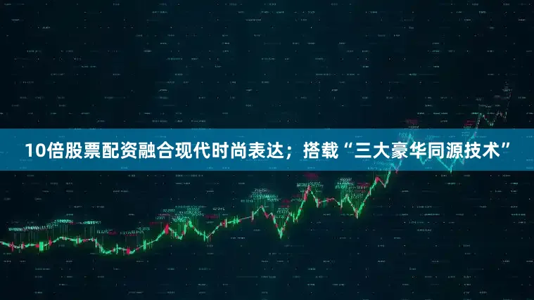 10倍股票配资融合现代时尚表达；搭载“三大豪华同源技术”