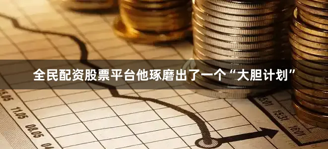 全民配资股票平台他琢磨出了一个“大胆计划”