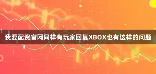 我要配资官网同样有玩家回复XBOX也有这样的问题