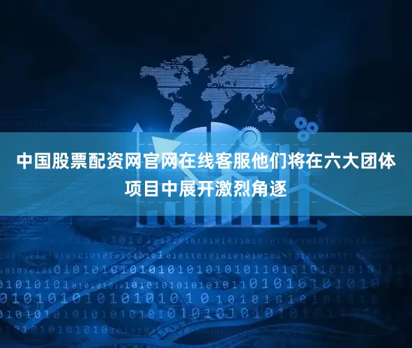 中国股票配资网官网在线客服他们将在六大团体项目中展开激烈角逐